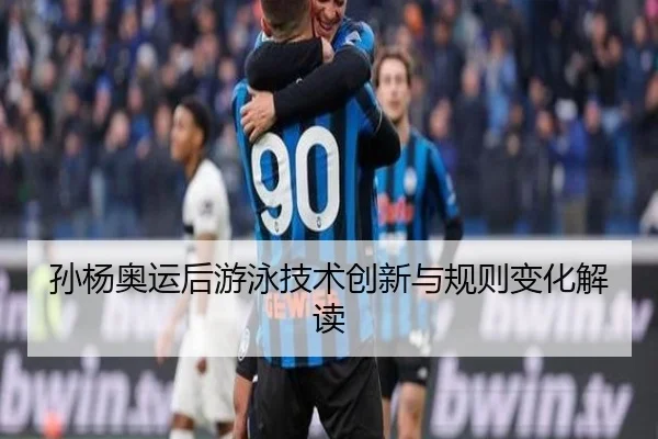 孙杨奥运后游泳技术创新与规则变化解读